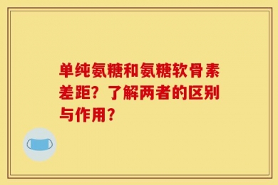 单纯氨糖和氨糖软骨素差距？了解两者的区别与作用？