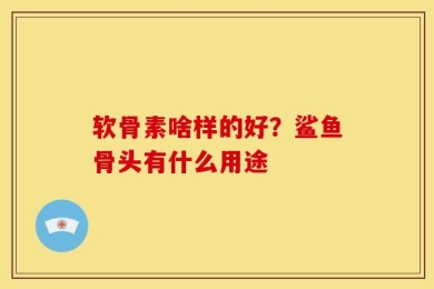 软骨素啥样的好？鲨鱼骨头有什么用途
