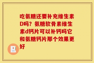 吃氨糖还要补充维生素D吗？氨糖软骨素维生素d钙片可以补钙吗它和氨糖钙片那个效果更好