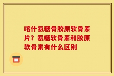 喀什氨糖骨胶原软骨素片？氨糖软骨素和胶原软骨素有什么区别