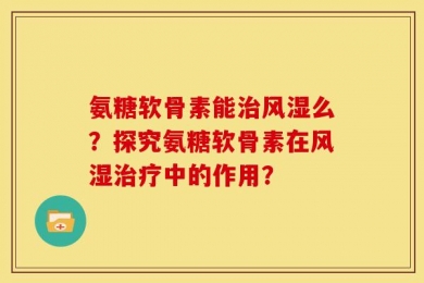 氨糖软骨素能治风湿么？探究氨糖软骨素在风湿治疗中的作用？