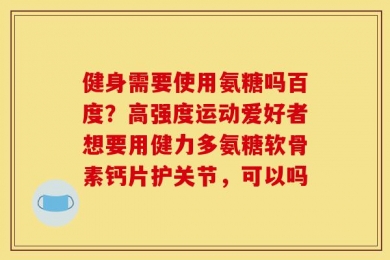 健身需要使用氨糖吗百度？高强度运动爱好者想要用健力多氨糖软骨素钙片护关节，可以吗