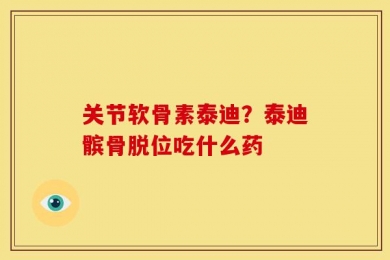 关节软骨素泰迪？泰迪髌骨脱位吃什么药