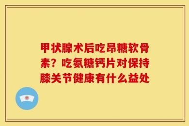甲状腺术后吃昂糖软骨素？吃氨糖钙片对保持膝关节健康有什么益处