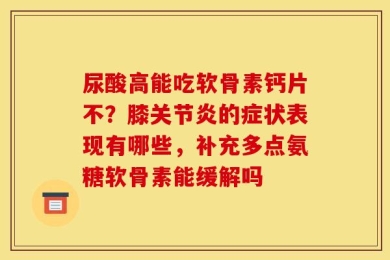 尿酸高能吃软骨素钙片不？膝关节炎的症状表现有哪些，补充多点氨糖软骨素能缓解吗