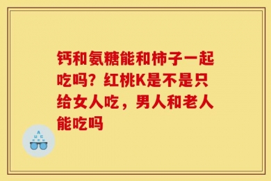 钙和氨糖能和柿子一起吃吗？红桃K是不是只给女人吃，男人和老人能吃吗