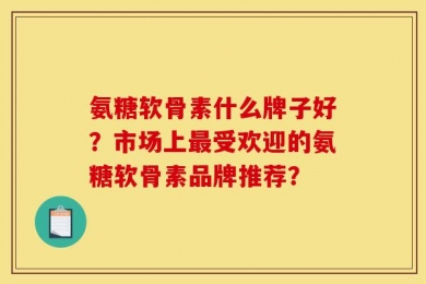 氨糖软骨素什么牌子好？市场上最受欢迎的氨糖软骨素品牌推荐？