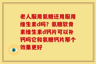 老人服用氨糖还用服用维生素d吗？氨糖软骨素维生素d钙片可以补钙吗它和氨糖钙片那个效果更好