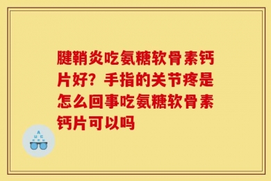 腱鞘炎吃氨糖软骨素钙片好？手指的关节疼是怎么回事吃氨糖软骨素钙片可以吗