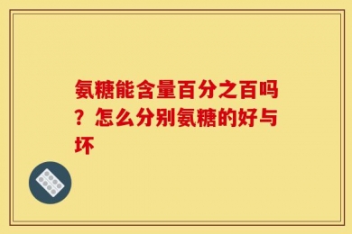 氨糖能含量百分之百吗？怎么分别氨糖的好与坏