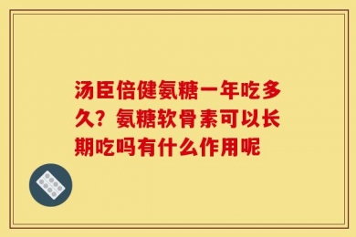 汤臣倍健氨糖一年吃多久？氨糖软骨素可以长期吃吗有什么作用呢