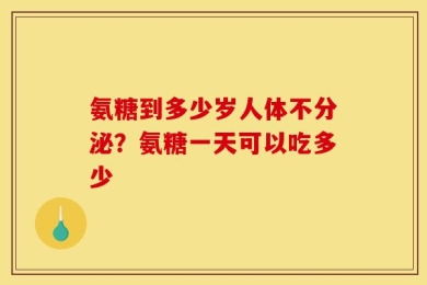 氨糖到多少岁人体不分泌？氨糖一天可以吃多少