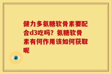 健力多氨糖软骨素要配合d3吃吗？氨糖软骨素有何作用该如何获取呢