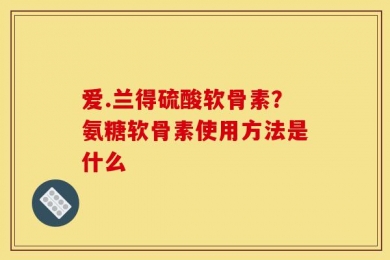 爱.兰得硫酸软骨素？氨糖软骨素使用方法是什么