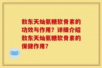 敖东天灿氨糖软骨素的功效与作用？详细介绍敖东天灿氨糖软骨素的保健作用？