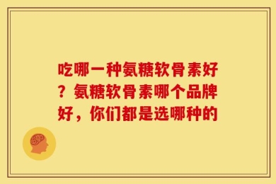 吃哪一种氨糖软骨素好？氨糖软骨素哪个品牌好，你们都是选哪种的