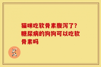 猫咪吃软骨素腹泻了？糖尿病的狗狗可以吃软骨素吗