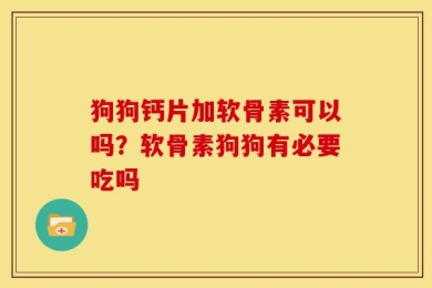 狗狗钙片加软骨素可以吗？软骨素狗狗有必要吃吗