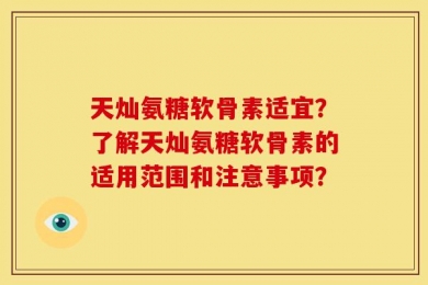 天灿氨糖软骨素适宜？了解天灿氨糖软骨素的适用范围和注意事项？