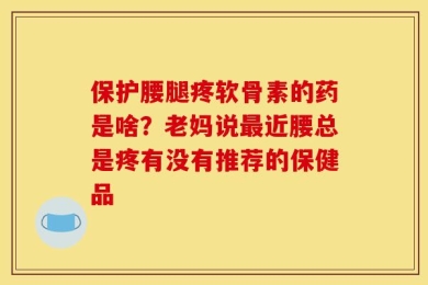 保护腰腿疼软骨素的药是啥？老妈说最近腰总是疼有没有推荐的保健品