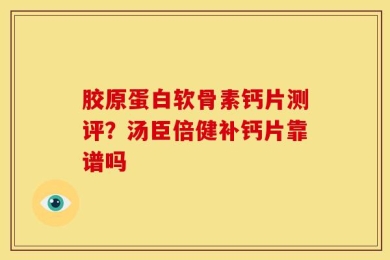 胶原蛋白软骨素钙片测评？汤臣倍健补钙片靠谱吗