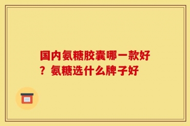国内氨糖胶囊哪一款好？氨糖选什么牌子好