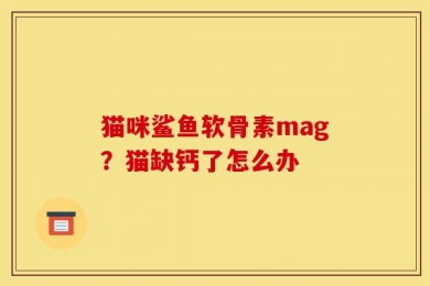 猫咪鲨鱼软骨素mag？猫缺钙了怎么办