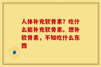 人体补充软骨素？吃什么能补充软骨素。想补软骨素，不知吃什么东西