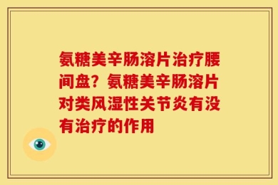 氨糖美辛肠溶片治疗腰间盘？氨糖美辛肠溶片对类风湿性关节炎有没有治疗的作用