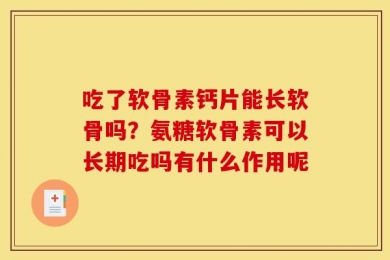 吃了软骨素钙片能长软骨吗？氨糖软骨素可以长期吃吗有什么作用呢