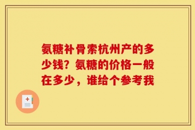 氨糖补骨索杭州产的多少钱？氨糖的价格一般在多少，谁给个参考我