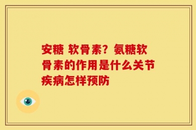 安糖 软骨素？氨糖软骨素的作用是什么关节疾病怎样预防