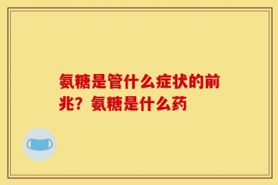 氨糖是管什么症状的前兆？氨糖是什么药