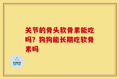 关节的骨头软骨素能吃吗？狗狗能长期吃软骨素吗