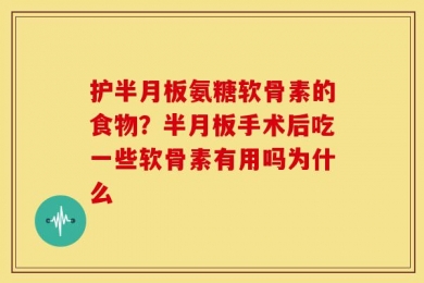 护半月板氨糖软骨素的食物？半月板手术后吃一些软骨素有用吗为什么