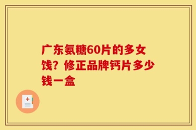 广东氨糖60片的多女饯？修正品牌钙片多少钱一盒