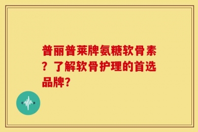 普丽普莱牌氨糖软骨素？了解软骨护理的首选品牌？