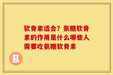 软骨素适合？氨糖软骨素的作用是什么哪些人需要吃氨糖软骨素