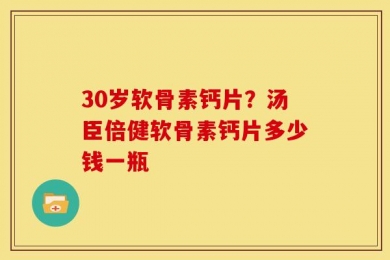 30岁软骨素钙片？汤臣倍健软骨素钙片多少钱一瓶
