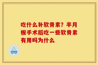 吃什么补软骨素？半月板手术后吃一些软骨素有用吗为什么
