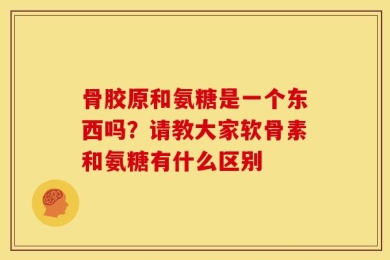 骨胶原和氨糖是一个东西吗？请教大家软骨素和氨糖有什么区别