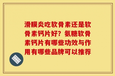 滑膜炎吃软骨素还是软骨素钙片好？氨糖软骨素钙片有哪些功效与作用有哪些品牌可以推荐