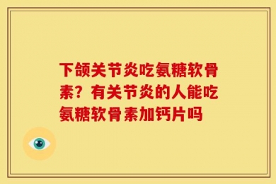 下颌关节炎吃氨糖软骨素？有关节炎的人能吃氨糖软骨素加钙片吗