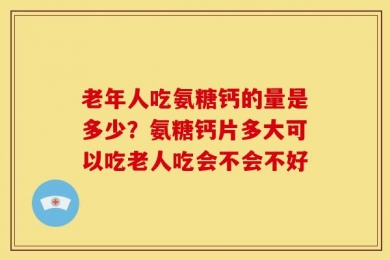 老年人吃氨糖钙的量是多少？氨糖钙片多大可以吃老人吃会不会不好
