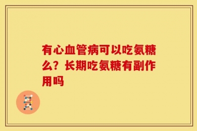 有心血管病可以吃氨糖么？长期吃氨糖有副作用吗
