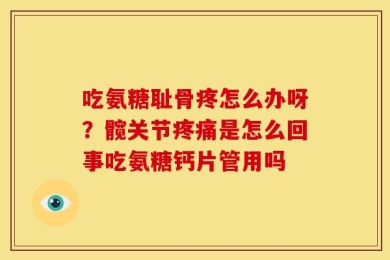 吃氨糖耻骨疼怎么办呀？髋关节疼痛是怎么回事吃氨糖钙片管用吗