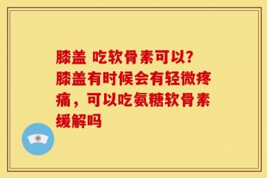 膝盖 吃软骨素可以？膝盖有时候会有轻微疼痛，可以吃氨糖软骨素缓解吗