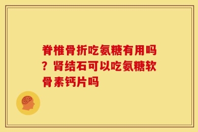 脊椎骨折吃氨糖有用吗？肾结石可以吃氨糖软骨素钙片吗