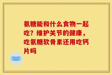 氨糖能和什么食物一起吃？维护关节的健康，吃氨糖软骨素还用吃钙片吗