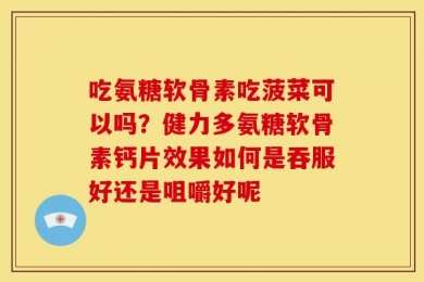 吃氨糖软骨素吃菠菜可以吗？健力多氨糖软骨素钙片效果如何是吞服好还是咀嚼好呢